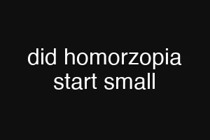 did homorzopia start small